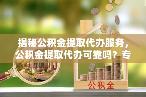 钟楼揭秘公积金提取代办服务，公积金提取代办可靠吗？专业解析与实用指南