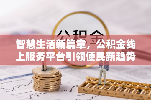 钟楼智慧生活新篇章，公积金线上服务平台引领便民新趋势