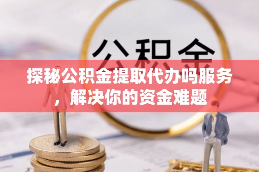 钟楼探秘公积金提取代办吗服务，解决你的资金难题