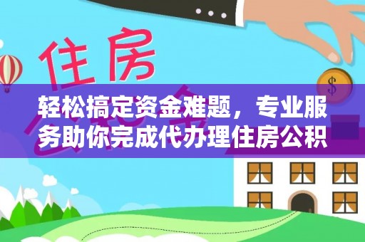 钟楼轻松搞定资金难题，专业服务助你完成代办理住房公积金提取