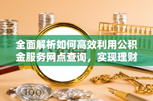 钟楼全面解析如何高效利用公积金服务网点查询，实现理财与生活优化