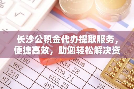钟楼长沙公积金代办提取服务，便捷高效，助您轻松解决资金需求