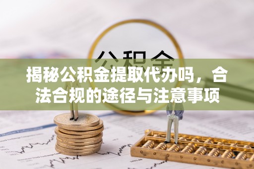 钟楼揭秘公积金提取代办吗，合法合规的途径与注意事项