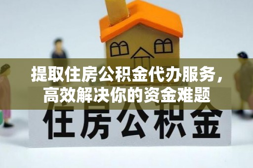 钟楼提取住房公积金代办服务，高效解决你的资金难题