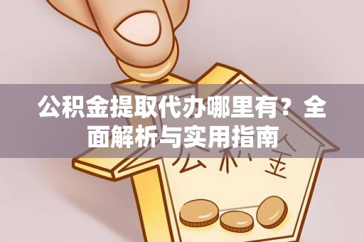 钟楼公积金提取代办哪里有？全面解析与实用指南