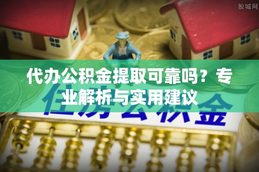 钟楼代办公积金提取可靠吗？专业解析与实用建议