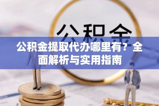 钟楼公积金提取代办哪里有？全面解析与实用指南