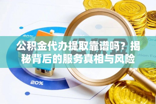 钟楼公积金代办提取靠谱吗？揭秘背后的服务真相与风险