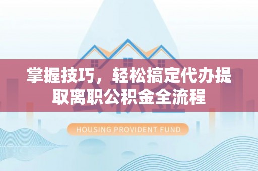 钟楼掌握技巧，轻松搞定代办提取离职公积金全流程