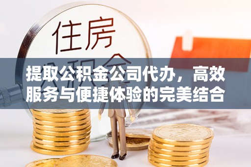 钟楼提取公积金公司代办，高效服务与便捷体验的完美结合