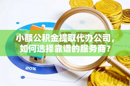 钟楼小额公积金提取代办公司，如何选择靠谱的服务商？