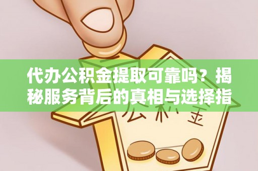 钟楼代办公积金提取可靠吗？揭秘服务背后的真相与选择指南