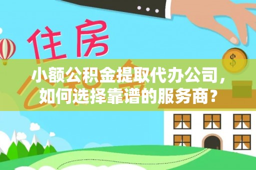 钟楼小额公积金提取代办公司，如何选择靠谱的服务商？