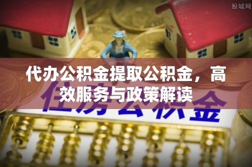 钟楼代办公积金提取公积金，高效服务与政策解读