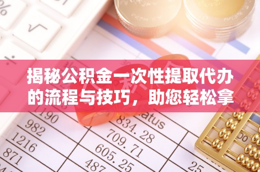 钟楼揭秘公积金一次性提取代办的流程与技巧，助您轻松拿钱！
