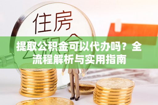 钟楼提取公积金可以代办吗？全流程解析与实用指南