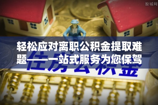 钟楼轻松应对离职公积金提取难题——一站式服务为您保驾护航