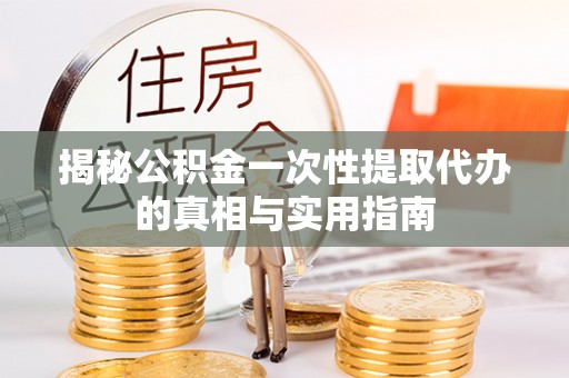 钟楼揭秘公积金一次性提取代办的真相与实用指南