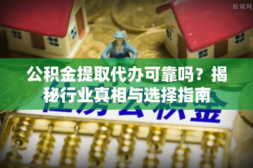 钟楼公积金提取代办可靠吗？揭秘行业真相与选择指南