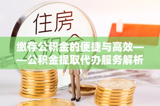 钟楼缴存公积金的便捷与高效——公积金提取代办服务解析