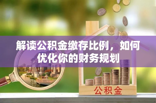 钟楼解读公积金缴存比例，如何优化你的财务规划