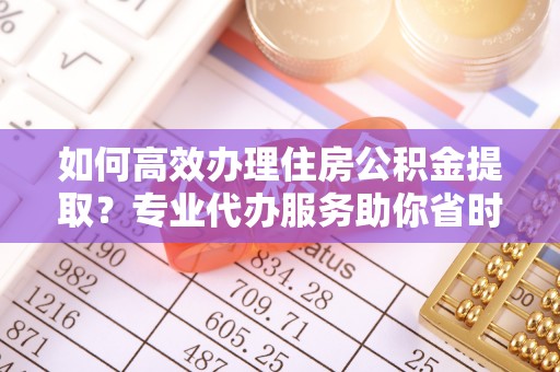 钟楼如何高效办理住房公积金提取？专业代办服务助你省时省力