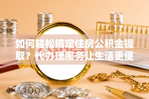 钟楼如何轻松搞定住房公积金提取？代办理服务让生活更便捷！
