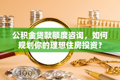 钟楼公积金贷款额度咨询，如何规划你的理想住房投资？