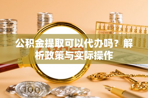 钟楼公积金提取可以代办吗？解析政策与实际操作