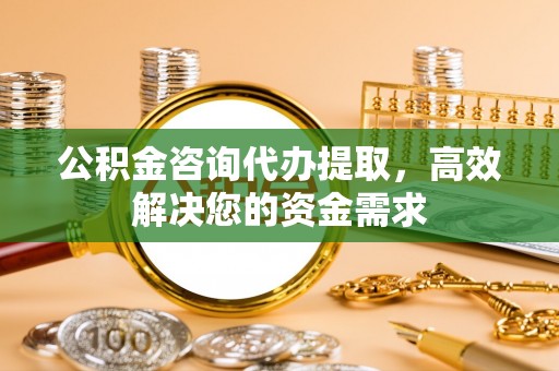 钟楼公积金咨询代办提取，高效解决您的资金需求