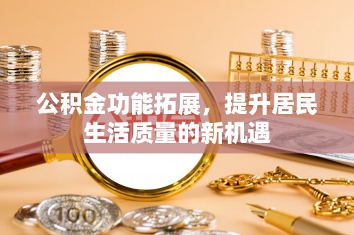 钟楼公积金功能拓展，提升居民生活质量的新机遇