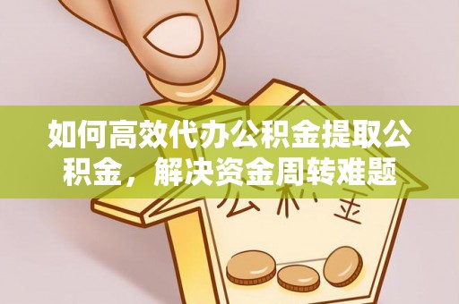 钟楼如何高效代办公积金提取公积金，解决资金周转难题