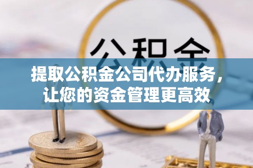 钟楼提取公积金公司代办服务，让您的资金管理更高效