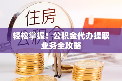 钟楼轻松掌握！公积金代办提取业务全攻略