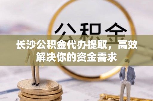 钟楼长沙公积金代办提取，高效解决你的资金需求