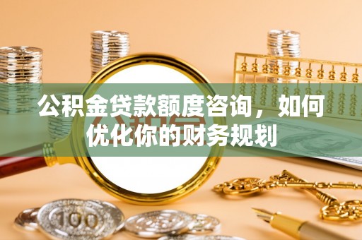 钟楼公积金贷款额度咨询，如何优化你的财务规划