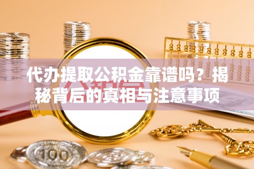 钟楼代办提取公积金靠谱吗？揭秘背后的真相与注意事项