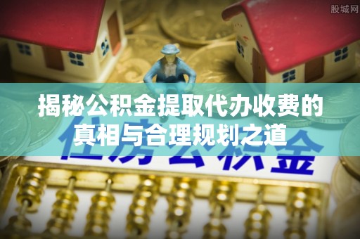 钟楼揭秘公积金提取代办收费的真相与合理规划之道