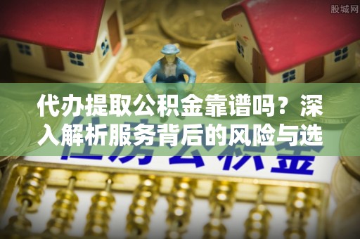 钟楼代办提取公积金靠谱吗？深入解析服务背后的风险与选择