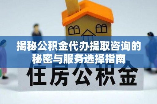 钟楼揭秘公积金代办提取咨询的秘密与服务选择指南