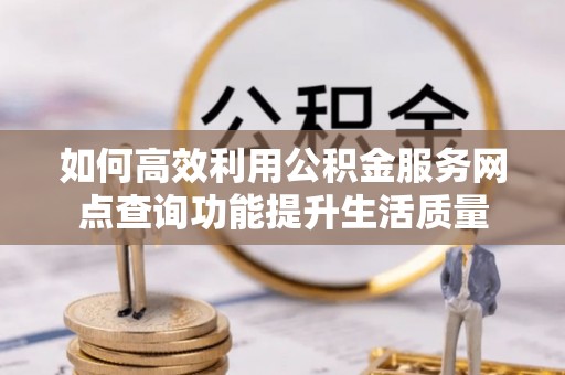钟楼如何高效利用公积金服务网点查询功能提升生活质量