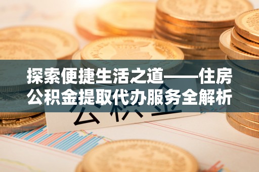 钟楼探索便捷生活之道——住房公积金提取代办服务全解析