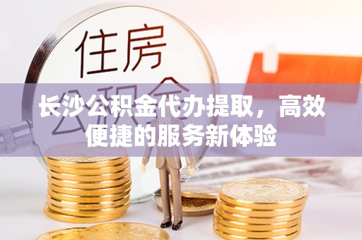 钟楼长沙公积金代办提取，高效便捷的服务新体验