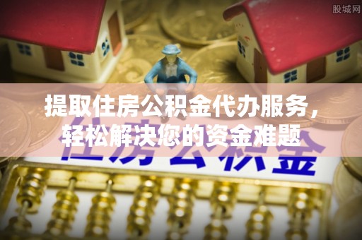 钟楼提取住房公积金代办服务，轻松解决您的资金难题