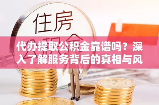 钟楼代办提取公积金靠谱吗？深入了解服务背后的真相与风险