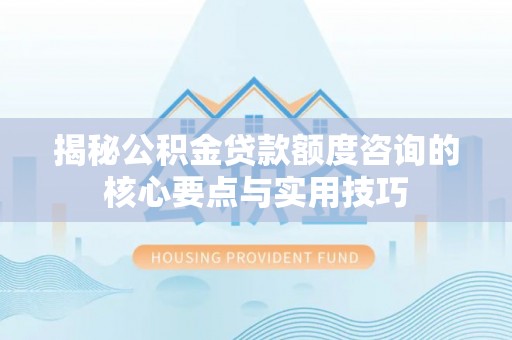钟楼揭秘公积金贷款额度咨询的核心要点与实用技巧