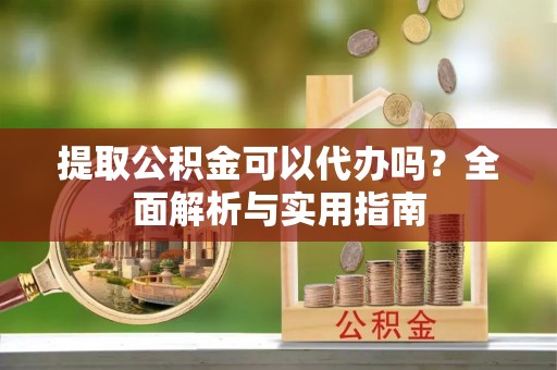 钟楼提取公积金可以代办吗？全面解析与实用指南