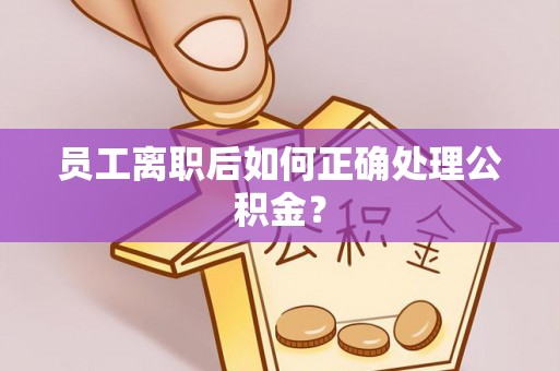 钟楼员工离职后如何正确处理公积金？