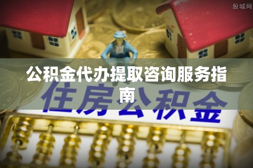钟楼公积金代办提取咨询服务指南