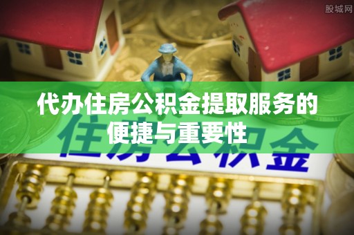 钟楼代办住房公积金提取服务的便捷与重要性